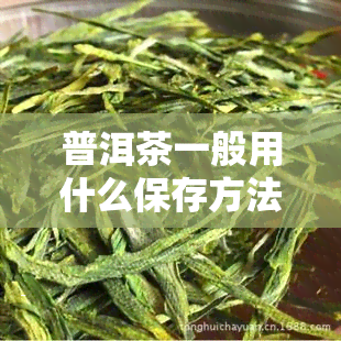 普洱茶一般用什么保存方法，普洱茶的保存方法：你需要知道的一切