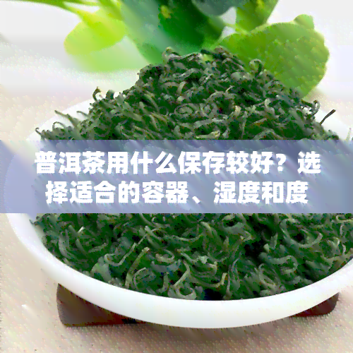 普洱茶用什么保存较好？选择适合的容器、湿度和度是关键。建议使用罐或紫砂壶等透气性好的容器，存放在阴凉干燥的地方，避免阳光直射和潮湿环境。同时，定期检查茶叶状态，及时处理陈化等问题。