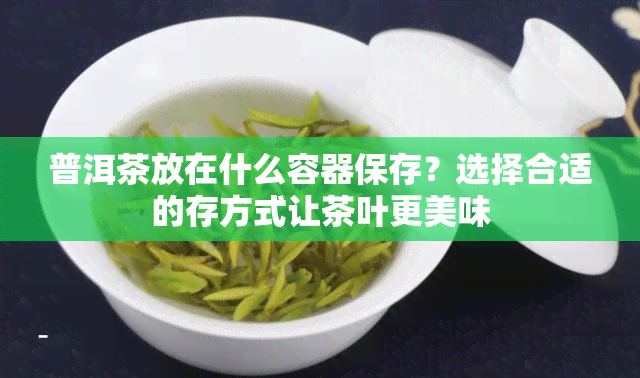 普洱茶放在什么容器保存？选择合适的存方式让茶叶更美味