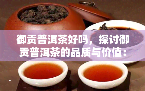 御贡普洱茶好吗，探讨御贡普洱茶的品质与价值：是否真的值得购买？