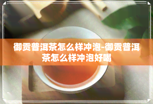 御贡普洱茶怎么样冲泡-御贡普洱茶怎么样冲泡好喝