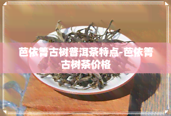 芭依箐古树普洱茶特点-芭依箐古树茶价格