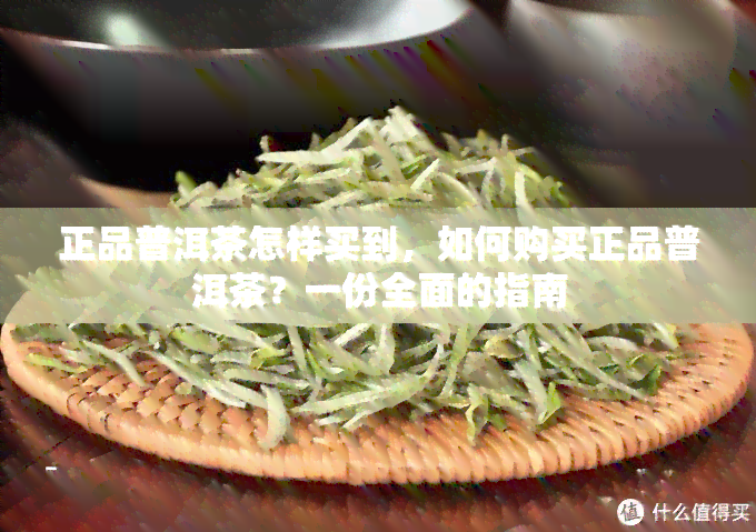 正品普洱茶怎样买到，如何购买正品普洱茶？一份全面的指南