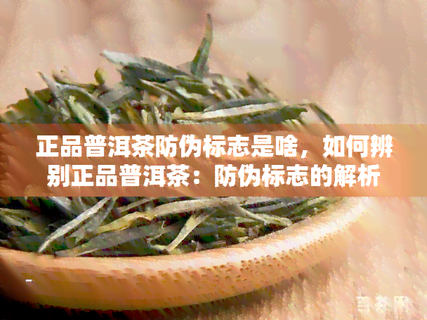 正品普洱茶防伪标志是啥，如何辨别正品普洱茶：防伪标志的解析