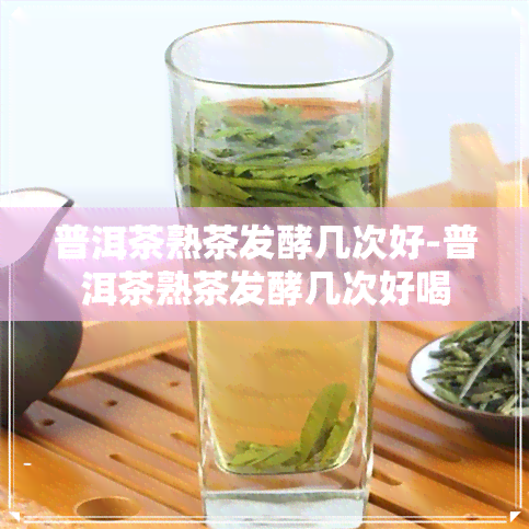 普洱茶熟茶发酵几次好-普洱茶熟茶发酵几次好喝