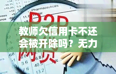 教师欠信用卡不还会被开除吗？无力偿还的后果是什么？