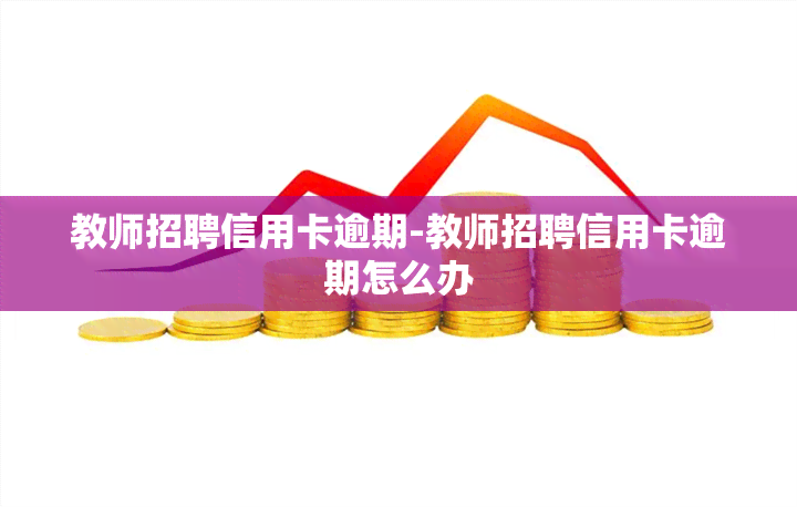 教师招聘信用卡逾期-教师招聘信用卡逾期怎么办