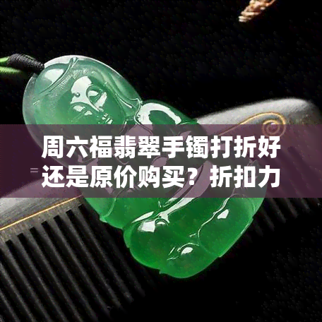 周六福翡翠手镯打折好还是原价购买？折扣力度一般是多少？