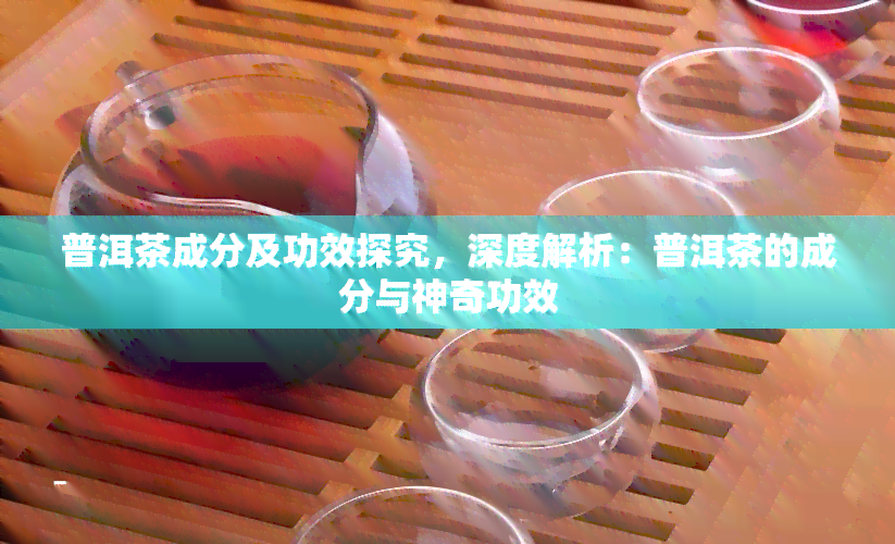 普洱茶成分及功效探究，深度解析：普洱茶的成分与神奇功效