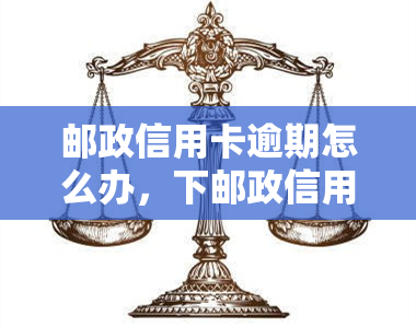 邮政信用卡逾期怎么办，下邮政信用卡逾期处理方法