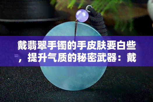 戴翡翠手镯的手皮肤要白些，提升气质的秘密武器：戴翡翠手镯的美白技巧