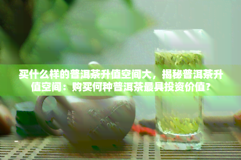 买什么样的普洱茶升值空间大，揭秘普洱茶升值空间：购买何种普洱茶更具投资价值？