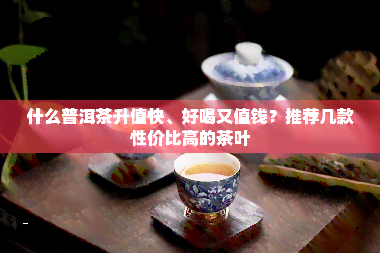 什么普洱茶升值快、好喝又值钱？推荐几款性价比高的茶叶