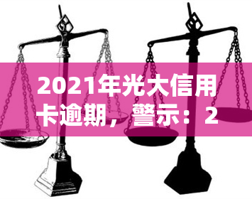 2021年光大信用卡逾期，警示：2021年光大信用卡逾期可能带来的严重后果