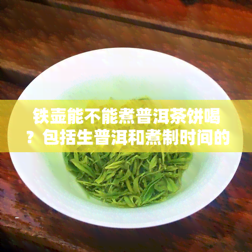 铁壶能不能煮普洱茶饼喝？包括生普洱和煮制时间的全面解析