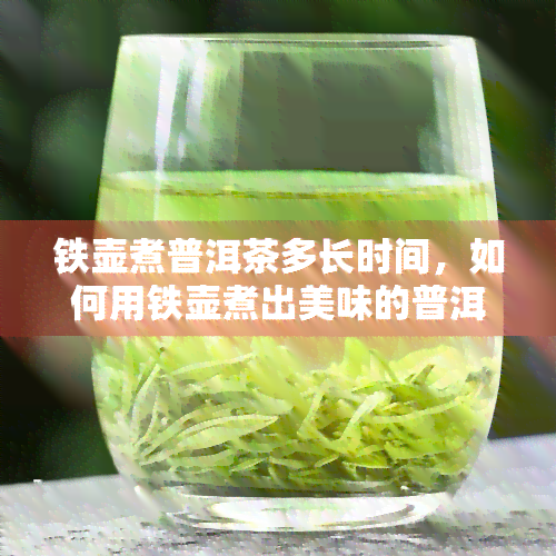 铁壶煮普洱茶多长时间，如何用铁壶煮出美味的普洱茶？时间控制是关键！