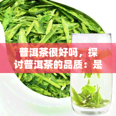 普洱茶很好吗，探讨普洱茶的品质：是否真的很好？