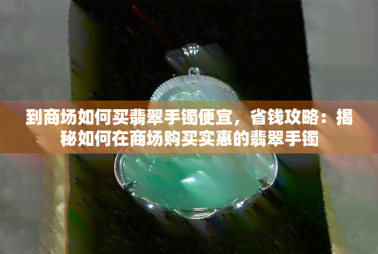 到商场如何买翡翠手镯便宜，省钱攻略：揭秘如何在商场购买实惠的翡翠手镯