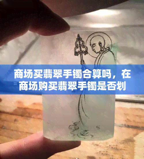 商场买翡翠手镯合算吗，在商场购买翡翠手镯是否划算？探讨购物心得与建议