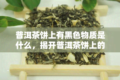 普洱茶饼上有黑色物质是什么，揭开普洱茶饼上的黑色物质之谜