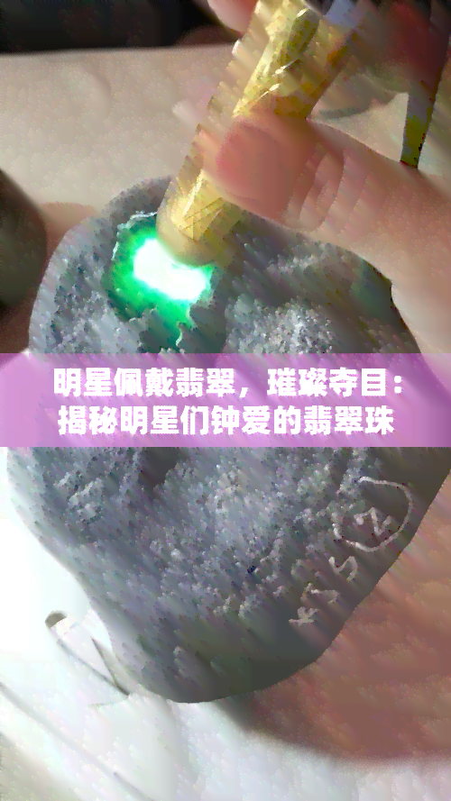 明星佩戴翡翠，璀璨夺目：揭秘明星们钟爱的翡翠珠宝