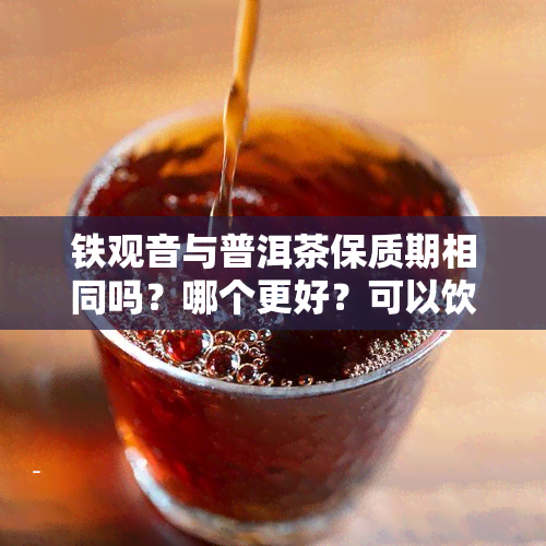 铁观音与普洱茶保质期相同吗？哪个更好？可以饮用吗？