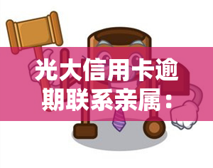 光大信用卡逾期联系亲属：有影响？怎么办？警方介入真吗？