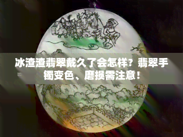 冰渣渣翡翠戴久了会怎样？翡翠手镯变色、磨损需注意！