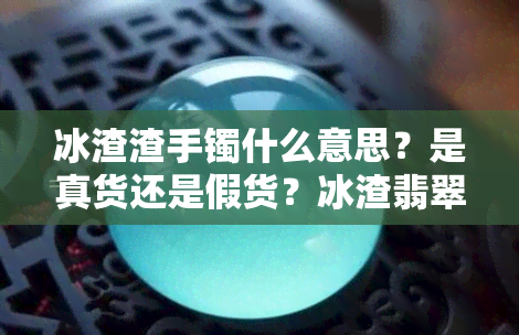 冰渣渣手镯什么意思？是真货还是假货？冰渣翡翠手镯的特点及鉴定方法