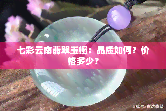 七彩云南翡翠玉镯：品质如何？价格多少？