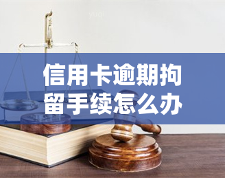 信用卡逾期拘留手续怎么办，信用卡逾期后被拘留，该怎么办？