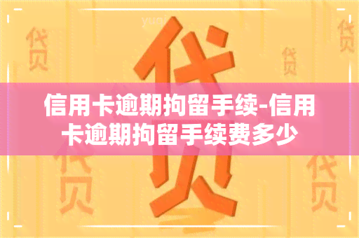 信用卡逾期拘留手续-信用卡逾期拘留手续费多少