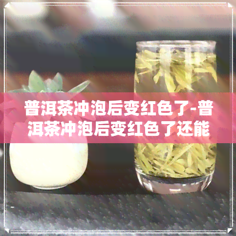 普洱茶冲泡后变红色了-普洱茶冲泡后变红色了还能喝吗