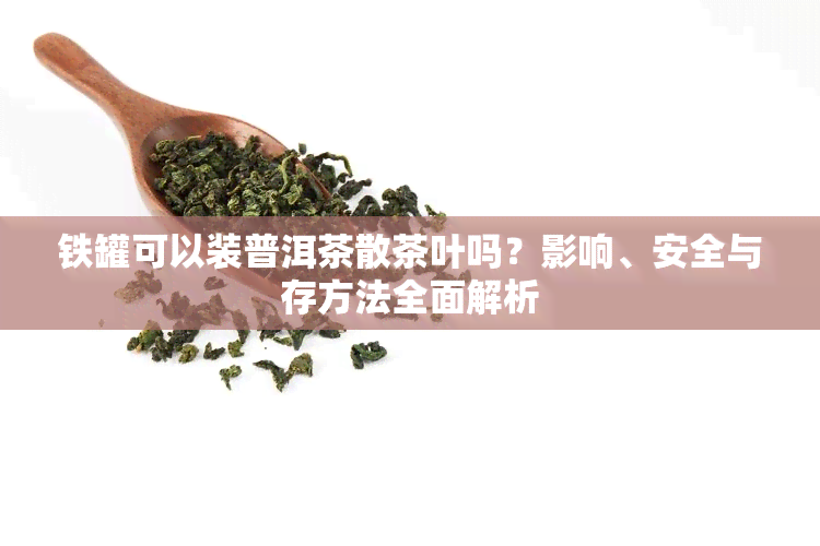 铁罐可以装普洱茶散茶叶吗？影响、安全与存方法全面解析