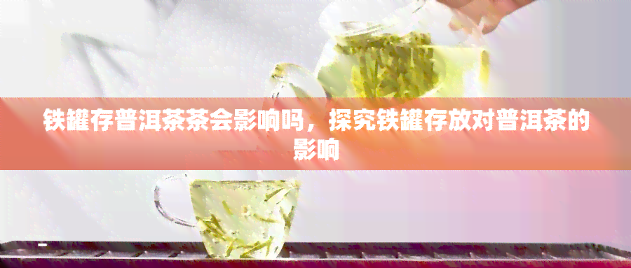 铁罐存普洱茶茶会影响吗，探究铁罐存放对普洱茶的影响