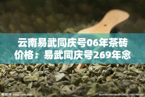 云南易武同庆号06年茶砖价格：易武同庆号269年念版如何？