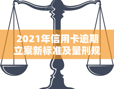 2021年信用卡逾期立案新标准及量刑规定