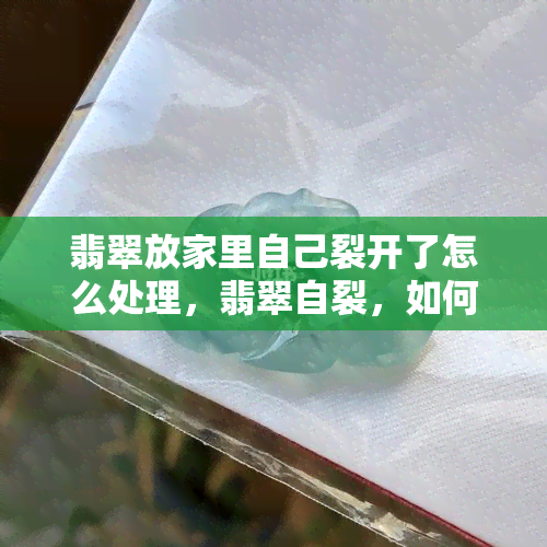 翡翠放家里自己裂开了怎么处理，翡翠自裂，如何处理？