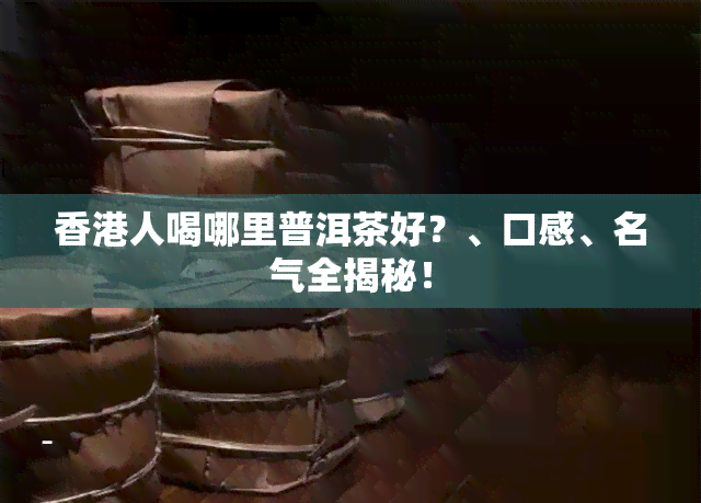 人喝哪里普洱茶好？、口感、名气全揭秘！