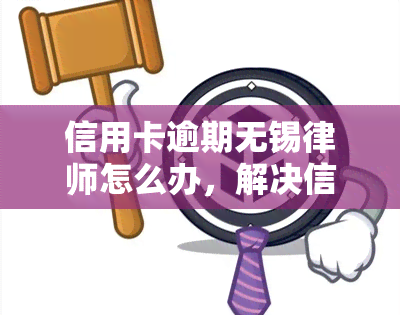 信用卡逾期无锡律师怎么办，解决信用卡逾期问题，无锡律师提供专业建议