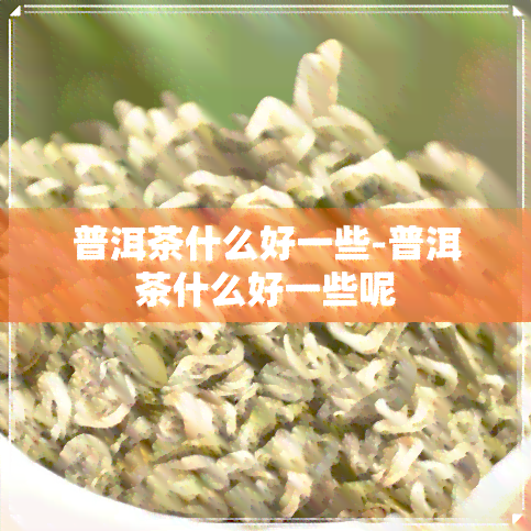 普洱茶什么好一些-普洱茶什么好一些呢