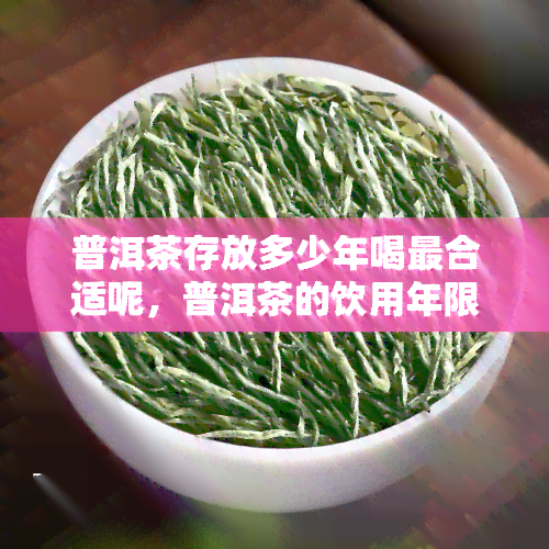 普洱茶存放多少年喝最合适呢，普洱茶的饮用年限：你了解吗？