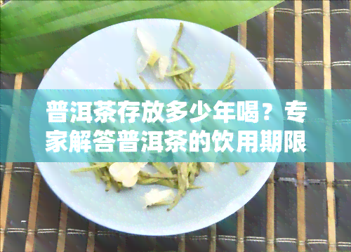 普洱茶存放多少年喝？专家解答普洱茶的饮用期限