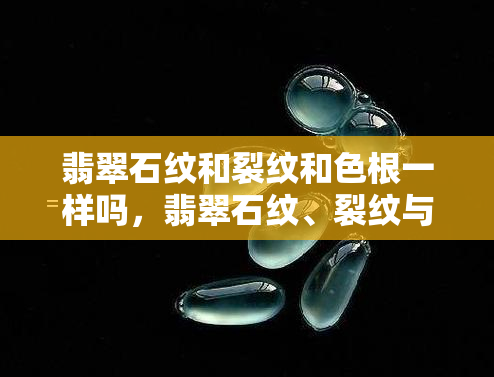 翡翠石纹和裂纹和色根一样吗，翡翠石纹、裂纹与色根：有何不同？