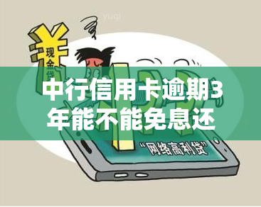 中行信用卡逾期3年能不能免息还本金，中行信用卡逾期3年，能否申请免息还本金？