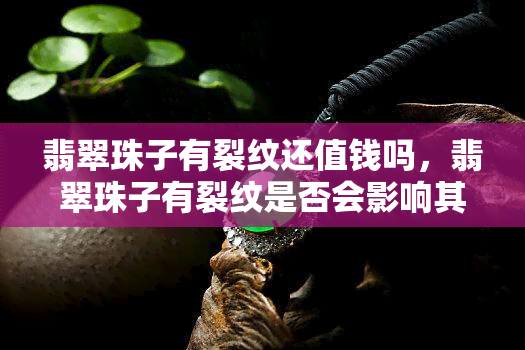 翡翠珠子有裂纹还值钱吗，翡翠珠子有裂纹是否会影响其价值？