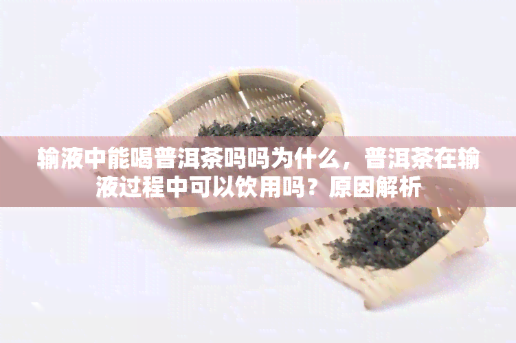 输液中能喝普洱茶吗吗为什么，普洱茶在输液过程中可以饮用吗？原因解析