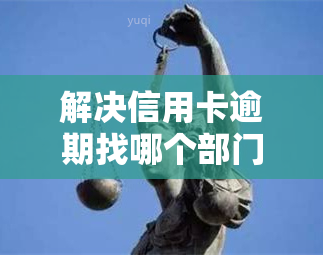 解决信用卡逾期找哪个部门，如何解决信用卡逾期？你需要知道的相关部门