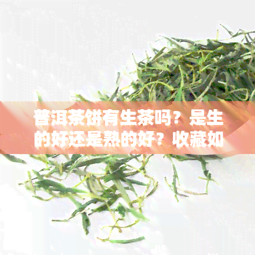 普洱茶饼有生茶吗？是生的好还是熟的好？收藏如何选择？