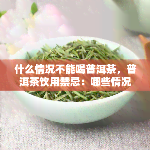 什么情况不能喝普洱茶，普洱茶饮用禁忌：哪些情况下不宜喝普洱茶？